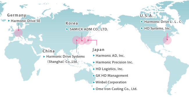 [U.S.A.] Harmonic Drive L.L.C. / HD Systems, Inc. [Japan] Harmonic AD, Inc. / Harmonic Precision Inc. / HD Logistics, Inc. / GK HD Management / Winbel Corporation / Ome Iron Casting Co., Ltd. [Korea] SAMICK ADM CO., LTD. [China] Harmonic Drive Systems (Shanghai) Co., Ltd. [Taiwan, R.O.C.] Taiwan Representative Office [Germany] Harmonic Drive SE
